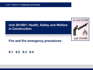 Level 1 Diploma in Carpentry and Joinery
1
Fire and fire emergency procedures
9.1 9.2 9.3 9.4
Unit 201/601: Health, Safety and Welfare
in Construction
 
