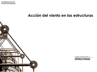 UNIVERSIDAD DE TALCA Escuela de Arquitectura CURSO TECNOLOGÍA 3  ESTRUCTURAS Acción del viento en las estructuras 