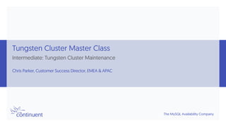 The MySQL Availability Company
Tungsten Cluster Master Class
Intermediate: Tungsten Cluster Maintenance
Chris Parker, Customer Success Director, EMEA & APAC
 
