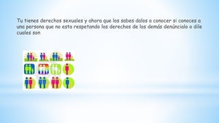 Tu tienes derechos sexuales y ahora que los sabes dalos a conocer si conoces a
una persona que no esta respetando los derechos de los demás denúncialo o dile
cuales son
 