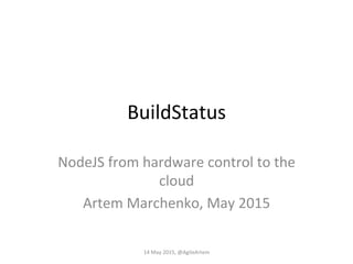 BuildStatus	
  
NodeJS	
  from	
  hardware	
  control	
  to	
  the	
  
cloud	
  
Artem	
  Marchenko,	
  May	
  2015	
  
14	
  May	
  2015,	
  @AgileArtem	
  
 