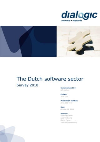 The Dutch software sector
Survey 2010
Commissioned by:
ICT~Office
Project:
2010.002
Publication number:
2010.002-1018
Date:
October 18, 2010
Authors:
Robbin te Velde
Jaap Veldkamp
Marijn Plomp
Val Kidd (translation)
 