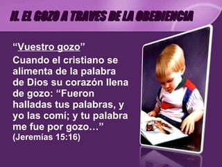 “ Vuestro gozo ” Cuando el cristiano se alimenta de la palabra de Dios su corazón llena de gozo: “Fueron halladas tus palabras, y yo las comí; y tu palabra me fue por gozo…”  (Jeremías 15:16) II. EL GOZO A TRAVES DE LA OBEDIENCIA 