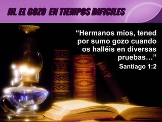 “ Hermanos míos, tened por sumo gozo cuando os halléis en diversas pruebas…” Santiago 1:2 III. EL GOZO  EN TIEMPOS DIFICILES 