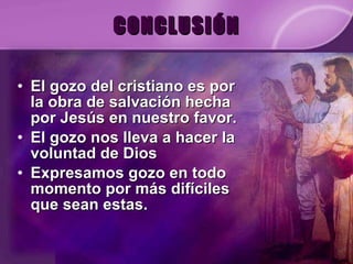 CONCLUSIÓN El gozo del cristiano es por la obra de salvación hecha por Jesús en nuestro favor. El gozo nos lleva a hacer la voluntad de Dios Expresamos gozo en todo momento por más difíciles que sean estas. 