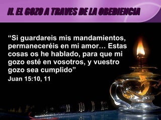 “ Si guardareis mis mandamientos, permaneceréis en mi amor… Estas cosas os he hablado, para que mi gozo esté en vosotros, y vuestro gozo sea cumplido” Juan 15:10, 11 II. EL GOZO A TRAVES DE LA OBEDIENCIA 
