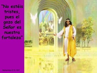 “ No estéis tristes, pues el gozo del Señor es nuestra fortaleza” Nehemías 8:10, NVI 