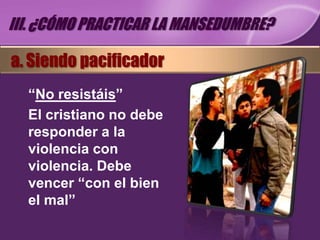 III. ¿CÓMO PRACTICAR LA MANSEDUMBRE?

a. Siendo pacificador
  “No resistáis”
  El cristiano no debe
  responder a la
  violencia con
  violencia. Debe
  vencer “con el bien
  el mal”
 