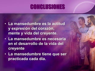 CONCLUSIONES

• La mansedumbre es la actitud
  y expresión del corazón,
  mente y vida del creyente.
• La mansedumbre es necesaria
  en el desarrollo de la vida del
  creyente
• La mansedumbre tiene que ser
  practicada cada día.
 