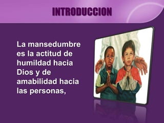 INTRODUCCION


La mansedumbre
es la actitud de
humildad hacia
Dios y de
amabilidad hacia
las personas,
 