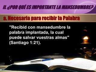 II. ¿POR QUÉ ES IMPORTANTE LA MANSEDUMBRE?

a. Necesaria para recibir la Palabra
   "Recibid con mansedumbre la
   palabra implantada, la cual
   puede salvar vuestras almas"
   (Santiago 1:21).
 