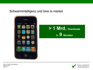 Schwarmintelligenz und time to market




                                        > 1 Mrd. Downloads
                                            in 9 Monaten




Clever + Smart Public Relations
www.caspr.de                                            Clever and Smart
Seite 11                                                Public Relations
 