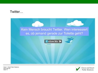 Twitter…




                                  Kein Mensch braucht Twitter. Wen interessiert
                                     es, ob jemand gerade zur Toilette geht?




Clever + Smart Public Relations
www.caspr.de                                                              Clever and Smart
Seite 19                                                                  Public Relations
 