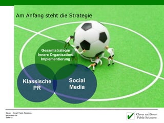 Am Anfang steht die Strategie




                                    Gesamtstrategie
                                  Innere Organisation/
                                    Implementierung




                    Klassische                     Social
                        PR                         Media



Clever + Smart Public Relations
www.caspr.de                                                Clever and Smart
Seite 43                                                    Public Relations
 
