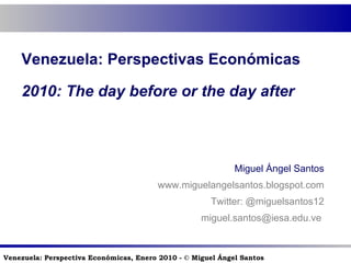 Venezuela: Perspectivas Económicas 2010:  The day before or the day after Miguel Ángel Santos www.miguelangelsantos.blogspot.com Twitter: @miguelsantos12 [email_address]   