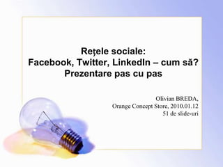 Rețele sociale:Facebook, Twitter, LinkedIn – cum să?Prezentare pas cu pas Olivian BREDA,Orange Concept Store, 2010.01.12 51 de slide-uri 