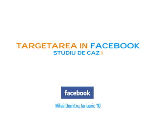 Targetarea in facebook
      studiu de caz I




      Mihai Dumitru, Ianuarie ‘10
 