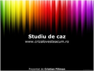Studiu de caz www.crizalovesteacum.ro Prezentat de  Cristian Filimon 