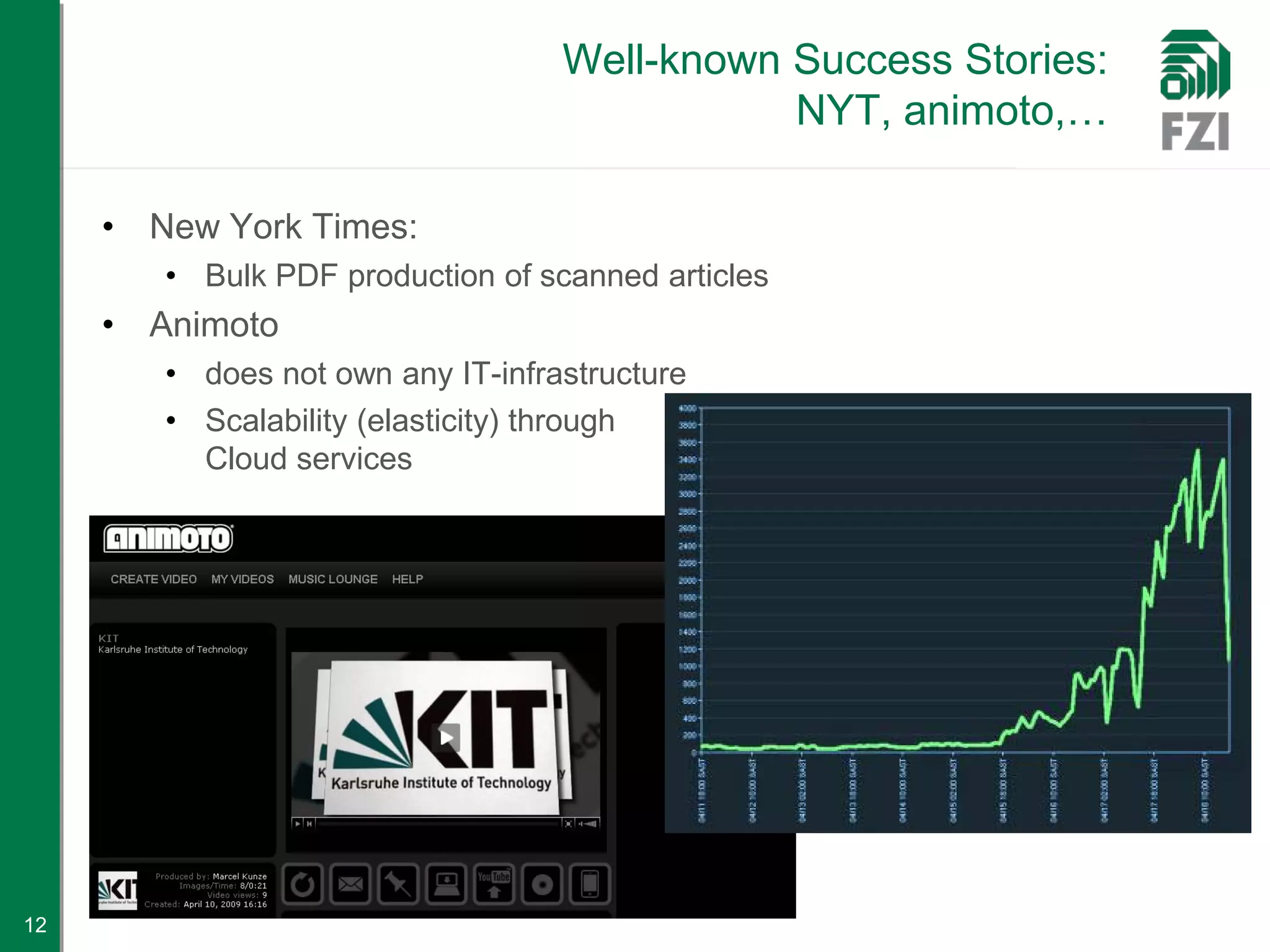 Well-known Success Stories:
                                              NYT, animoto,…

     • New York Times:
        • Bulk PDF production of scanned articles
     • Animoto
        • does not own any IT-infrastructure
        • Scalability (elasticity) through
          Cloud services




12
 