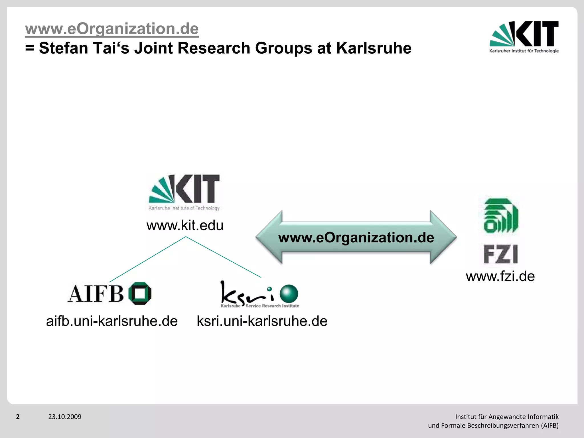 www.eOrganization.de
    = Stefan Tai‘s Joint Research Groups at Karlsruhe




                     www.kit.edu
                                           www.eOrganization.de

                                                                          www.fzi.de


      aifb.uni-karlsruhe.de   ksri.uni-karlsruhe.de




2     23.10.2009                                                      Institut für Angewandte Informatik
                                                              und Formale Beschreibungsverfahren (AIFB)
 