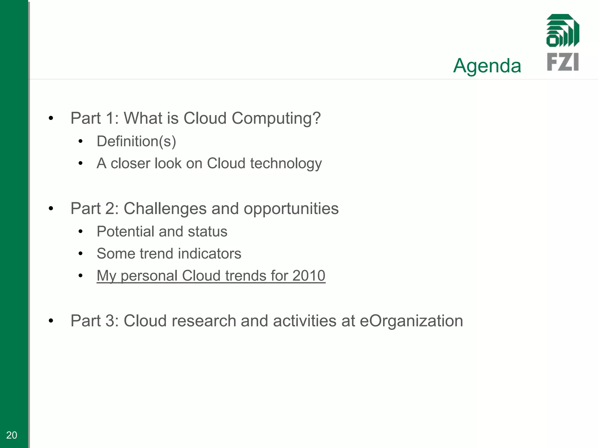 Agenda

     • Part 1: What is Cloud Computing?
         • Definition(s)
         • A closer look on Cloud technology


     • Part 2: Challenges and opportunities
         • Potential and status
         • Some trend indicators
         • My personal Cloud trends for 2010


     • Part 3: Cloud research and activities at eOrganization




20
 