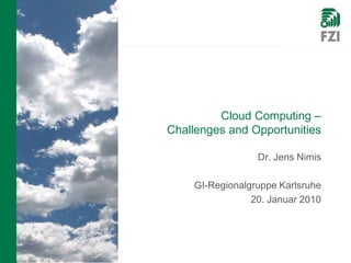Cloud Computing –
Challenges and Opportunities

                 Dr. Jens Nimis

    GI-Regionalgruppe Karlsruhe
                20. Januar 2010
 