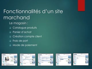 Le magasin :
 Catalogue produits
 Panier d’achat
 Création compte client
 Frais de port
 Mode de paiement
Fonctionnalités d’un site
marchand
 