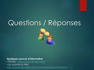 Questions / Réponses
Quelques sources d’information
• FEVAD : http://www.fevad.com/
• Le Journal du Net :
http://www.journaldunet.com/ebusiness/commerce/
 