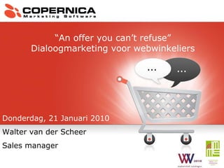 Donderdag, 21 Januari 2010 Walter van der Scheer Sales manager “ An offer you can’t refuse” Dialoogmarketing voor webwinkeliers 