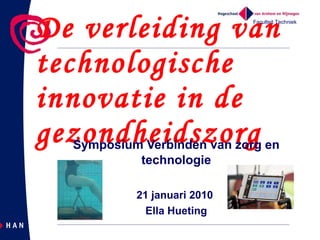 De verleiding van technologische innovatie in de gezondheidszorg Symposium Verbinden van zorg en technologie 21 januari 2010  Ella Hueting Faculteit Techniek 