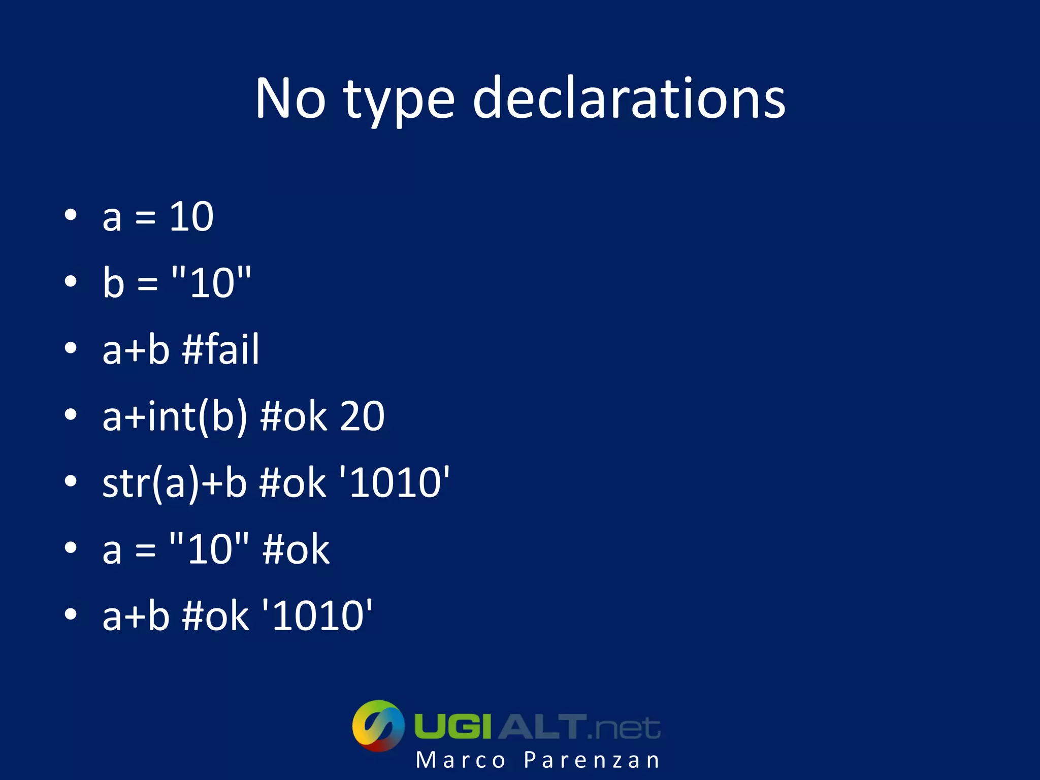 No type declarations
•   a = 10
•   b = "10"
•   a+b #fail
•   a+int(b) #ok 20
•   str(a)+b #ok '1010'
•   a = "10" #ok
•   a+b #ok '1010'

                    Marco Parenzan
 