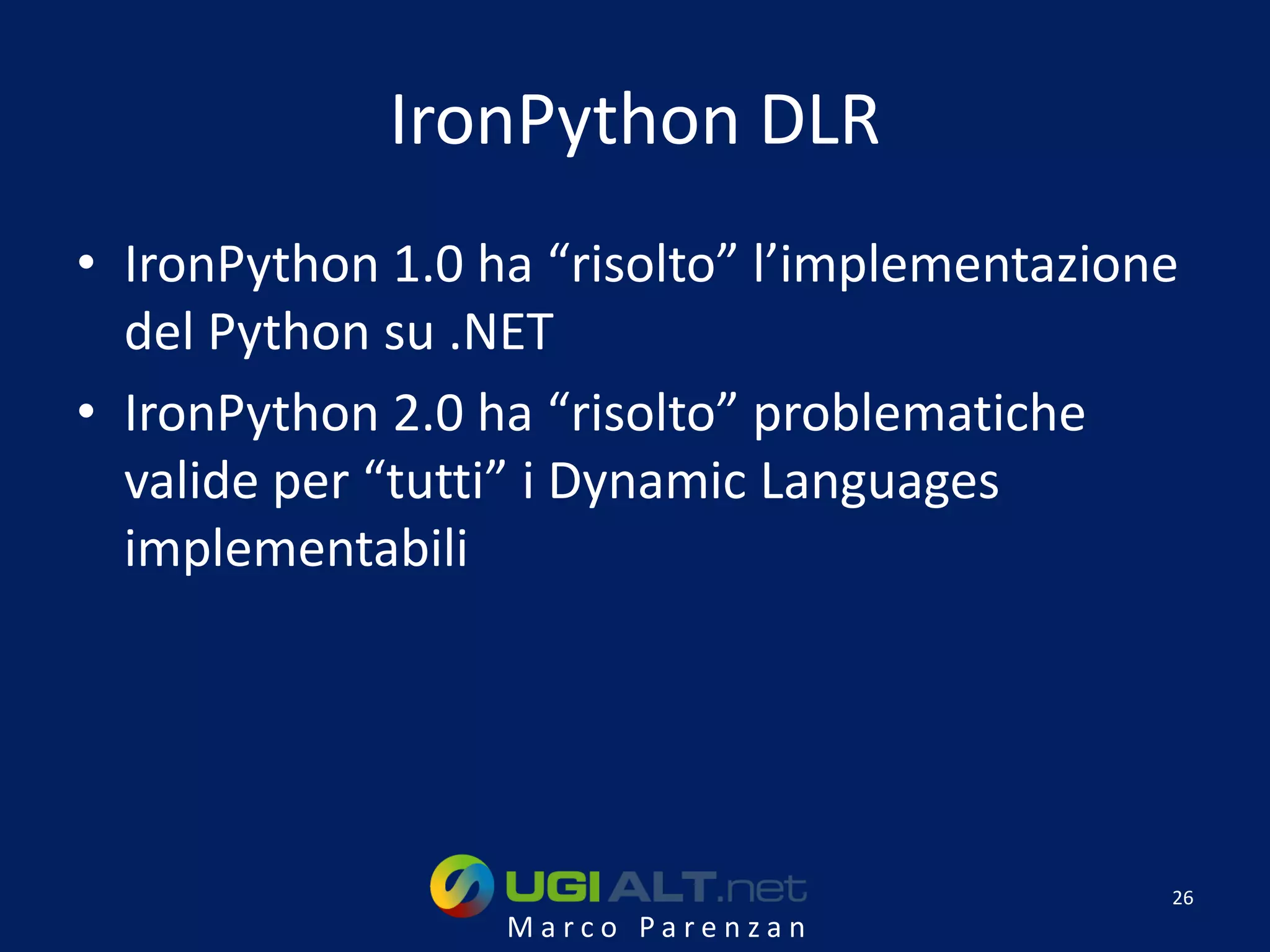 IronPython DLR
• IronPython 1.0 ha “risolto” l’implementazione
  del Python su .NET
• IronPython 2.0 ha “risolto” problematiche
  valide per “tutti” i Dynamic Languages
  implementabili




                                              26
                  Marco Parenzan
 