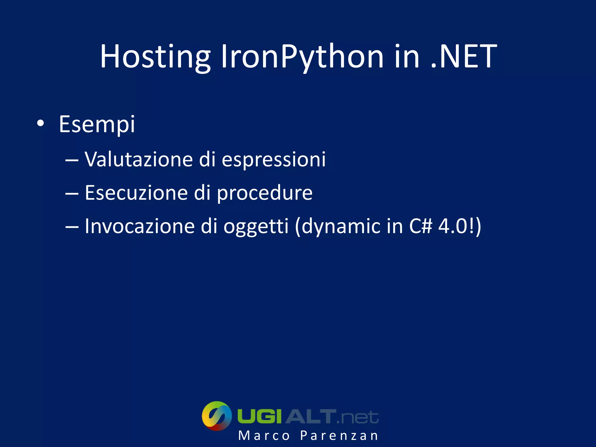 Hosting IronPython in .NET
• Esempi
  – Valutazione di espressioni
  – Esecuzione di procedure
  – Invocazione di oggetti (dynamic in C# 4.0!)




                    Marco Parenzan
 