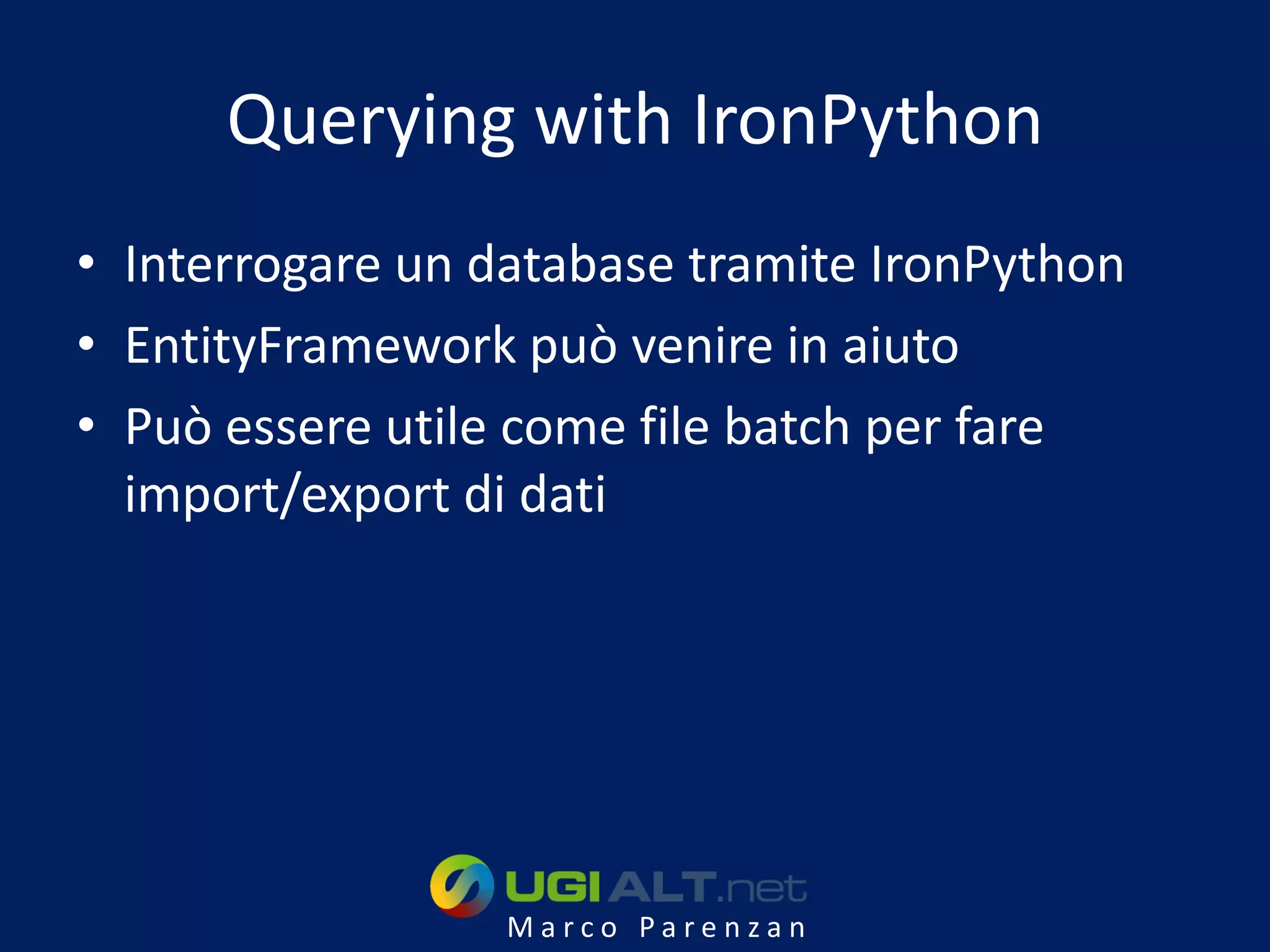 Querying with IronPython
• Interrogare un database tramite IronPython
• EntityFramework può venire in aiuto
• Può essere utile come file batch per fare
  import/export di dati




                  Marco Parenzan
 