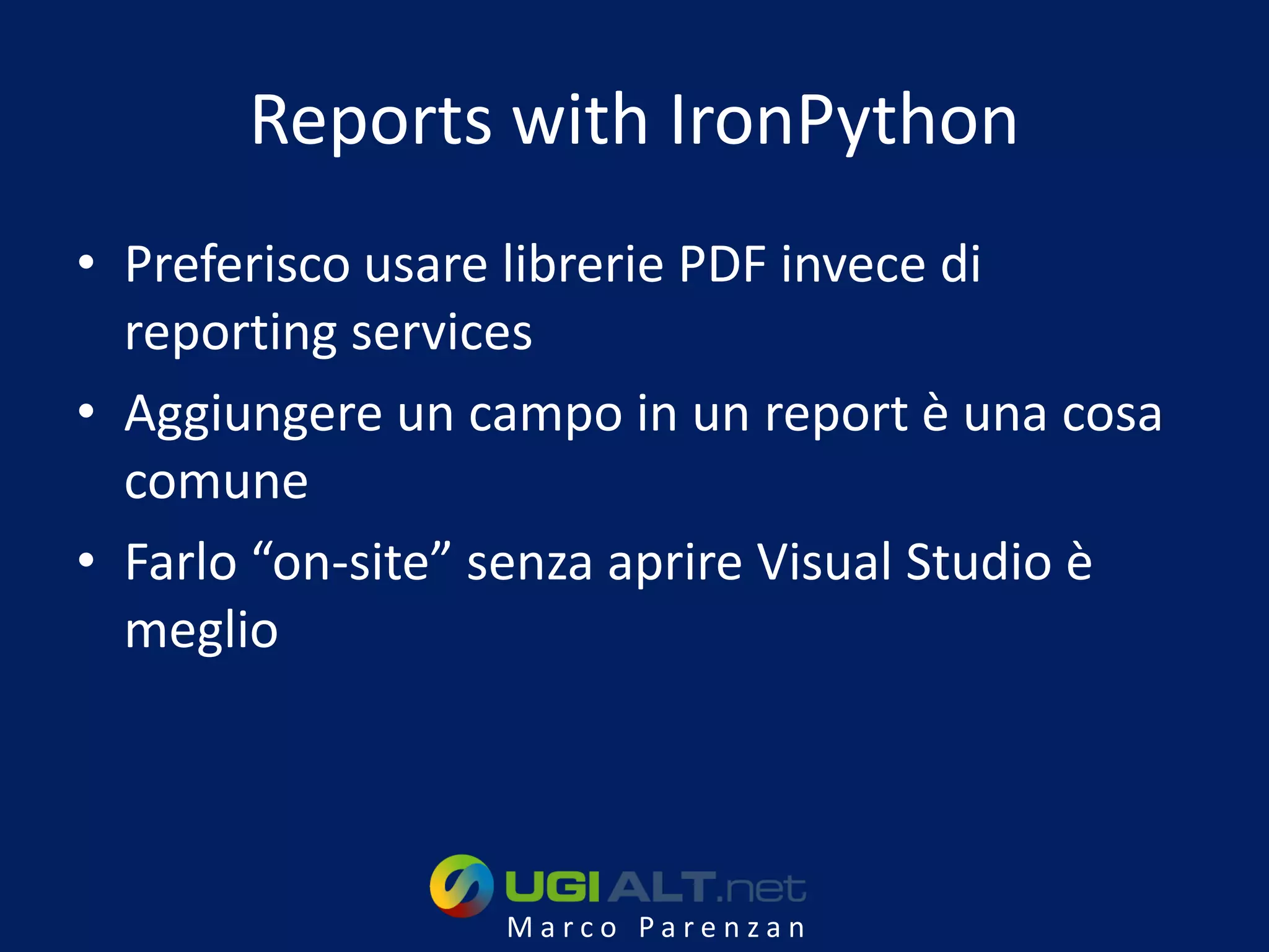 Reports with IronPython
• Preferisco usare librerie PDF invece di
  reporting services
• Aggiungere un campo in un report è una cosa
  comune
• Farlo “on-site” senza aprire Visual Studio è
  meglio




                  Marco Parenzan
 