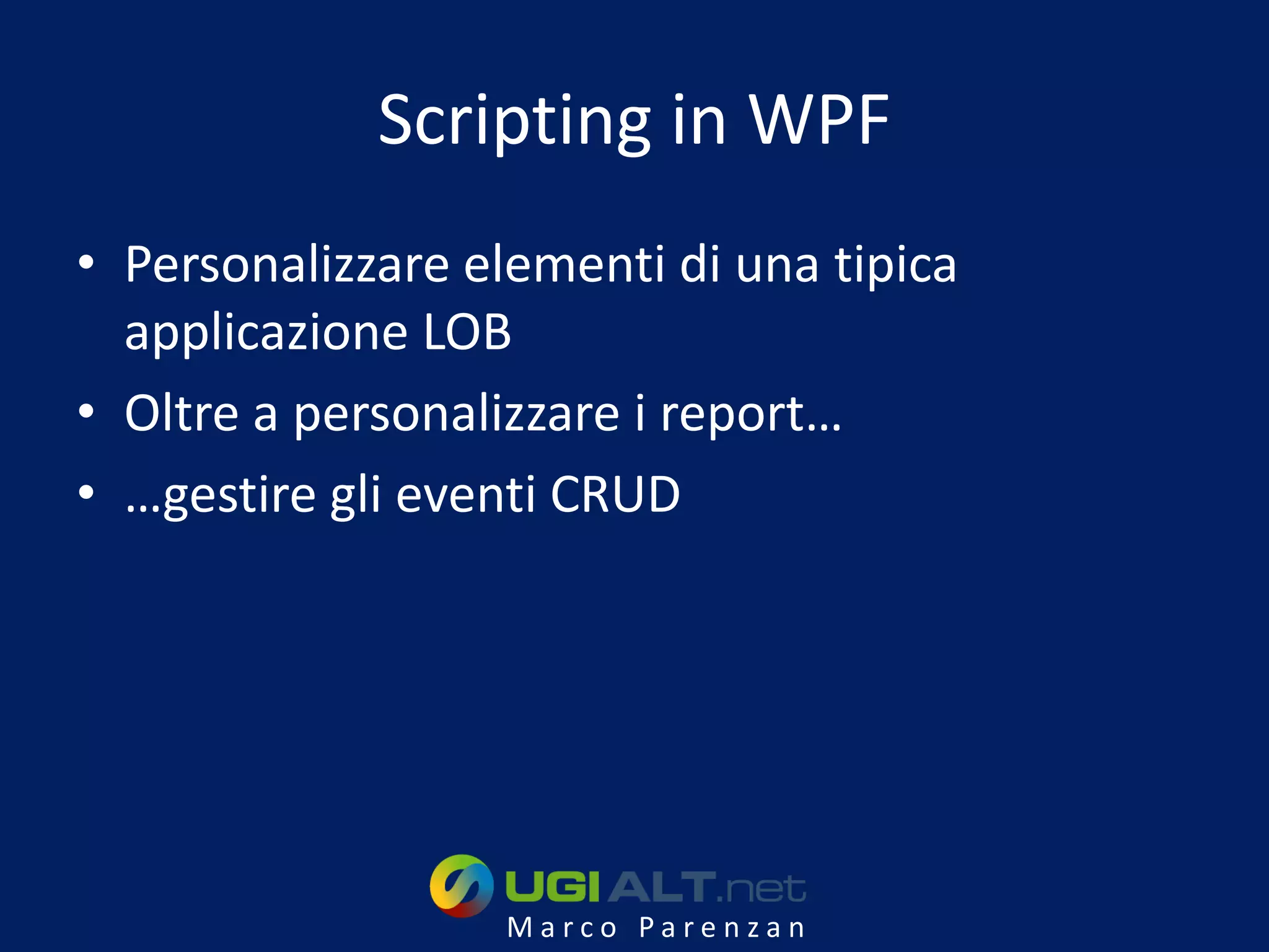 Scripting in WPF
• Personalizzare elementi di una tipica
  applicazione LOB
• Oltre a personalizzare i report…
• …gestire gli eventi CRUD




                   Marco Parenzan
 