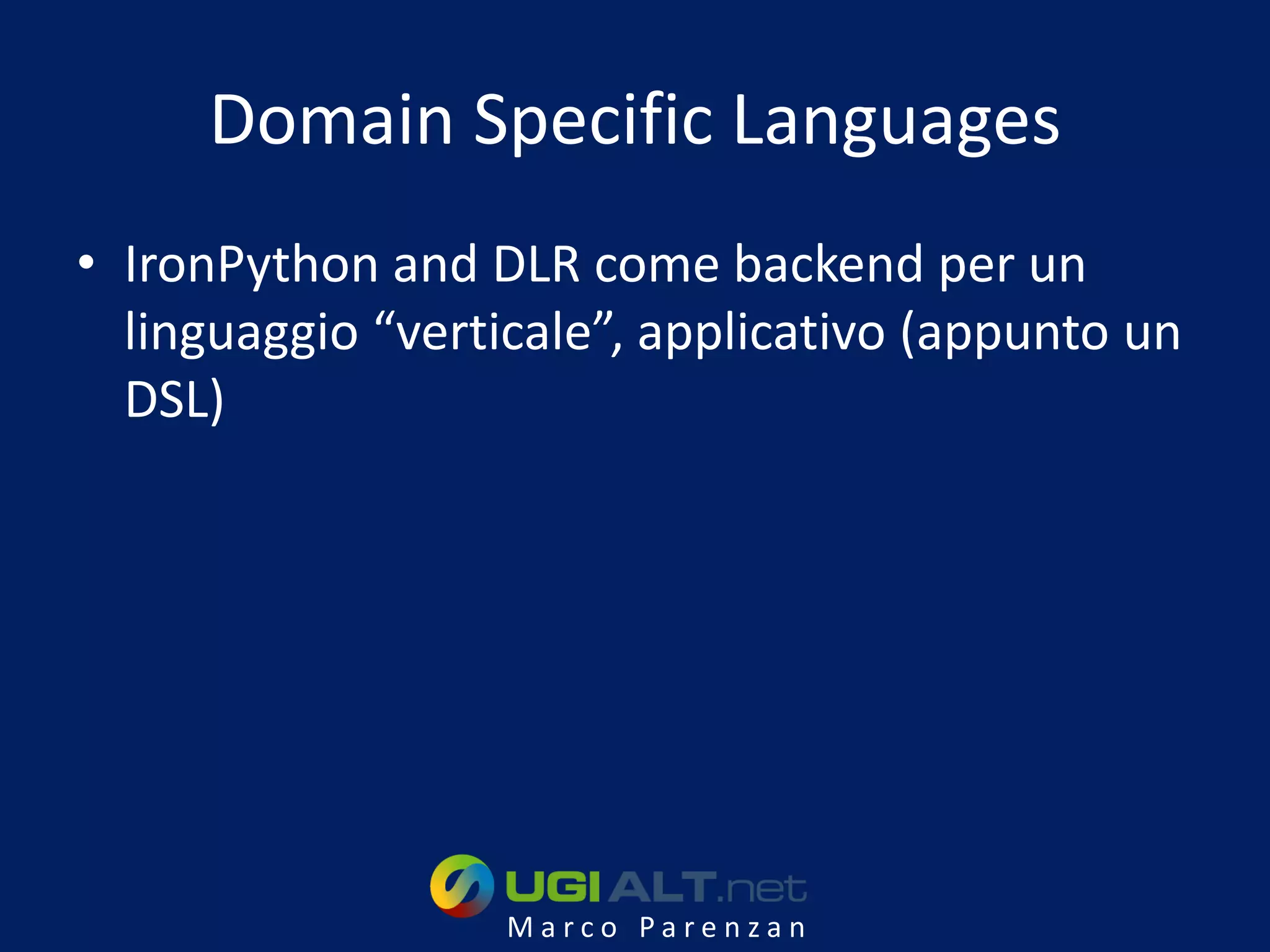 Domain Specific Languages
• IronPython and DLR come backend per un
  linguaggio “verticale”, applicativo (appunto un
  DSL)




                   Marco Parenzan
 