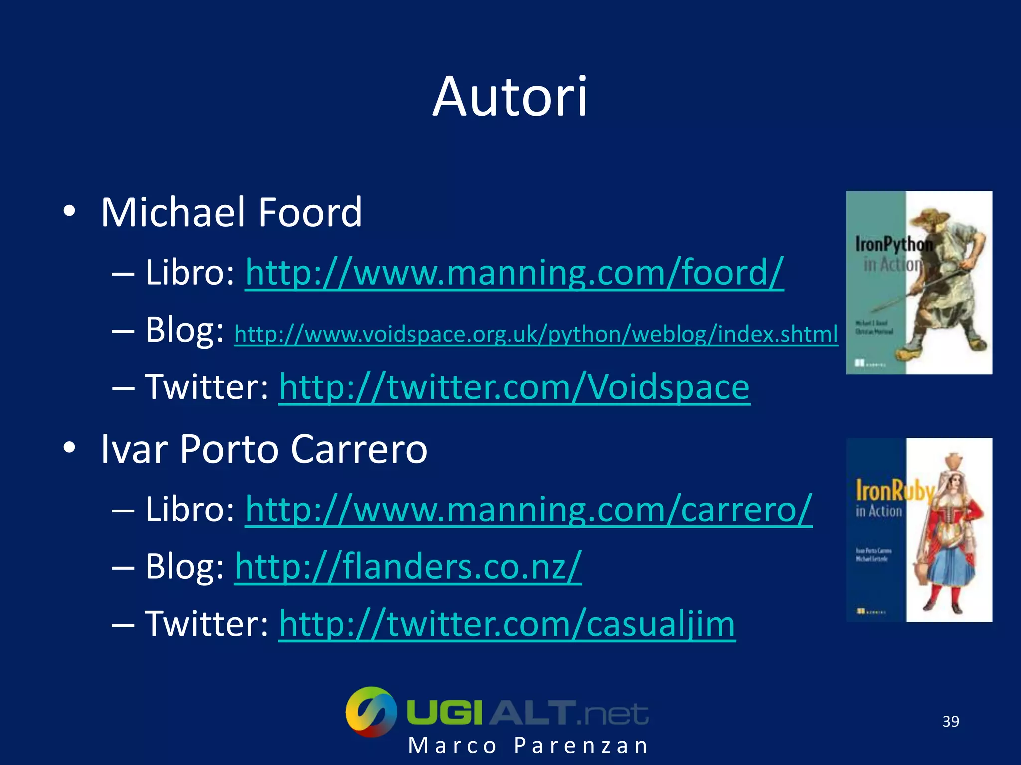 Autori
• Michael Foord
  – Libro: http://www.manning.com/foord/
  – Blog: http://www.voidspace.org.uk/python/weblog/index.shtml
  – Twitter: http://twitter.com/Voidspace
• Ivar Porto Carrero
  – Libro: http://www.manning.com/carrero/
  – Blog: http://flanders.co.nz/
  – Twitter: http://twitter.com/casualjim

                                                                  39
                          Marco Parenzan
 