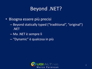 Beyond .NET?
• Bisogna essere più precisi
  – Beyond statically typed (“traditional”, “original”)
    .NET
  – Ma .NET è sempre lì
  – “Dynamic” è qualcosa in più




                                                          2
                     Marco Parenzan
 