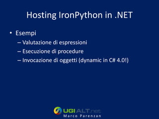 Hosting IronPython in .NET
• Esempi
  – Valutazione di espressioni
  – Esecuzione di procedure
  – Invocazione di oggetti (dynamic in C# 4.0!)




                    Marco Parenzan
 