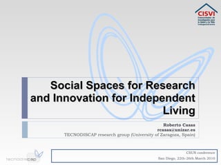 Social Spaces for Research and Innovation for Independent Living Roberto Casas [email_address] TECNODISCAP research group (University of Zaragoza, Spain) CSUN conference San Diego, 22th-26th March 2010 