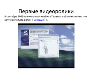 Первые видеоролики В сентябре 2005-го компания «Корбина-Телеком» объявила о том, что запускает в Сеть ролик «  Сисадмин  ». 