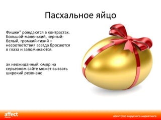 Пасхальное яйцо ” Фишки ”  рождаются в контрастах. Большой-маленький, черный-белый, громкий-тихий – несоответствия всегда бросаются в глаза и запоминаются. Так неожиданный юмор на серьезном сайте может вызвать широкий резонанс 