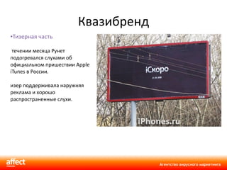 Квазибренд Тизерная часть В течении месяца Рунет подогревался слухами об официальном пришествии Apple iTunes в России.  Тизер поддерживала наружняя реклама и хорошо распространенные слухи.  