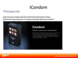 ICondom  Раскрытие Тизер оказался вирусной рекламой презервативов Contex. Промосайт рассказывал о несуществующем бренде ICondom – новинке от Contex.  