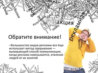 Обратите внимание! большинство видов рекламы все ёще использует метод прерывания — вымирающий способ коммуникации, когда реклама навязывается, отвлекая людей от их занятий 