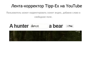 Лента-корректор  Tipp-Ex  на  YouTube Пользователь может корректировать сюжет видео, добавив слово в свободное поле. 