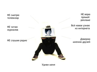 НЕ верю прямой  рекламе НЕ смотрю телевизор НЕ слушаю радио Доверяю мнению друзей Всё новое узнаю из интернета Удиви меня НЕ читаю журналов 