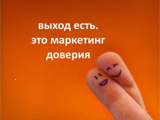 выход есть. это маркетинг доверия 