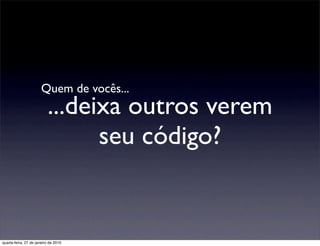 Quem de vocês...
                          ...deixa outros verem
                                seu código?


quarta-feira, 27 de janeiro de 2010
 